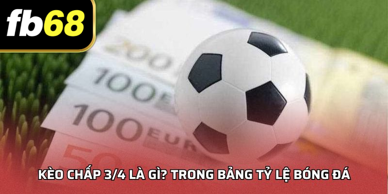 Kèo chấp 3/4 là gì? trong bảng tỷ lệ bóng đá
