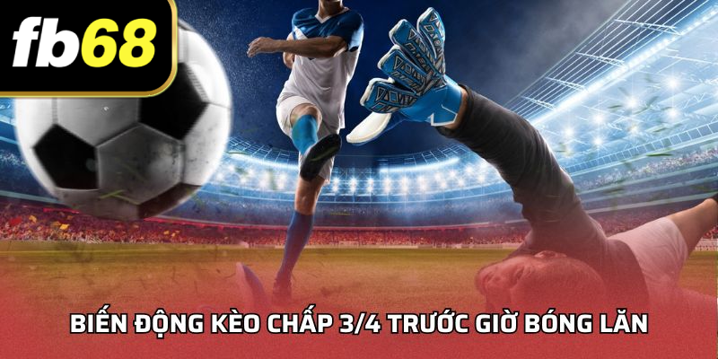 Biến động kèo chấp 3/4 trước giờ bóng lăn