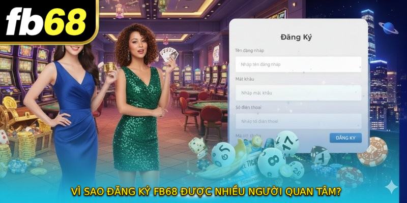 Vì sao ĐĂNG KÝ FB68 được nhiều người quan tâm?
