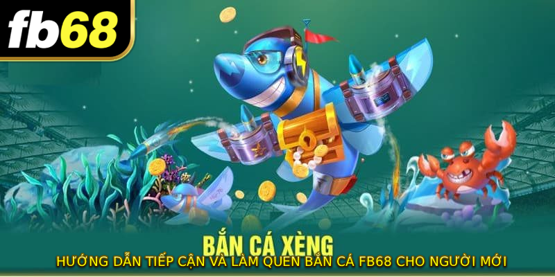 Hướng dẫn tiếp cận và làm quen BẮN CÁ FB68 cho người mới